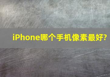 iPhone哪个手机像素最好?