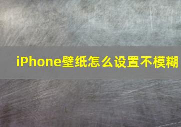 iPhone壁纸怎么设置不模糊