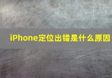 iPhone定位出错是什么原因