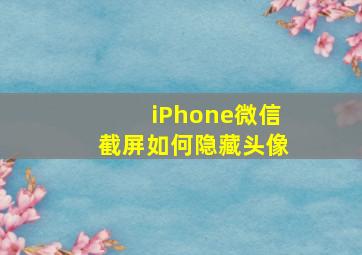 iPhone微信截屏如何隐藏头像