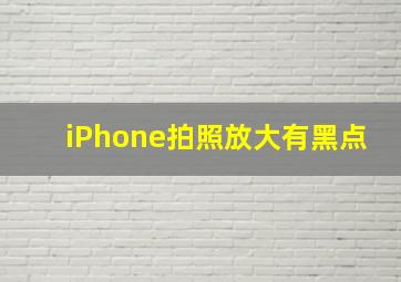 iPhone拍照放大有黑点