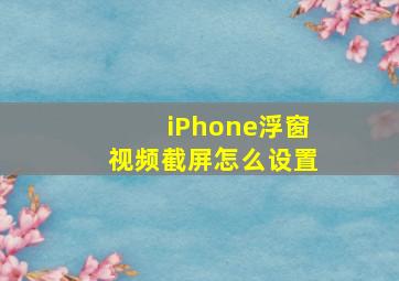 iPhone浮窗视频截屏怎么设置