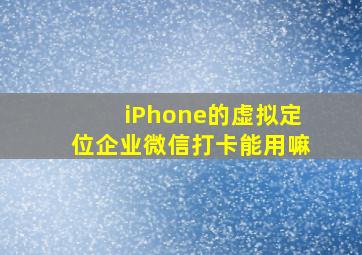 iPhone的虚拟定位企业微信打卡能用嘛