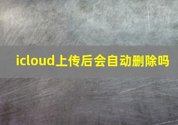 icloud上传后会自动删除吗