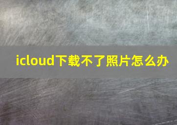 icloud下载不了照片怎么办