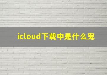 icloud下载中是什么鬼