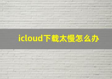 icloud下载太慢怎么办