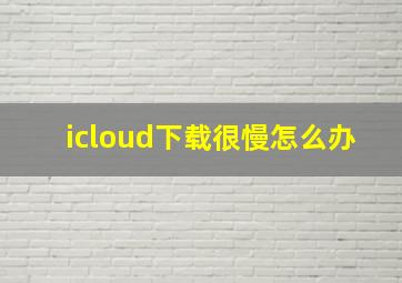 icloud下载很慢怎么办