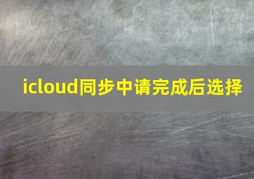 icloud同步中请完成后选择