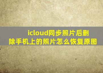 icloud同步照片后删除手机上的照片怎么恢复原图