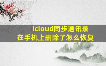 icloud同步通讯录在手机上删除了怎么恢复