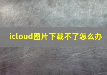 icloud图片下载不了怎么办