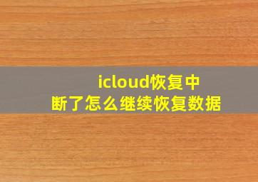 icloud恢复中断了怎么继续恢复数据