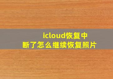 icloud恢复中断了怎么继续恢复照片