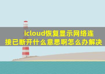 icloud恢复显示网络连接已断开什么意思啊怎么办解决