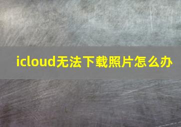 icloud无法下载照片怎么办