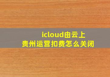 icloud由云上贵州运营扣费怎么关闭