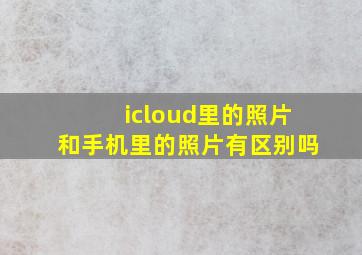 icloud里的照片和手机里的照片有区别吗