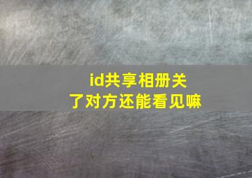 id共享相册关了对方还能看见嘛