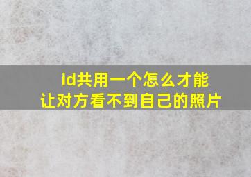 id共用一个怎么才能让对方看不到自己的照片