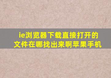 ie浏览器下载直接打开的文件在哪找出来啊苹果手机