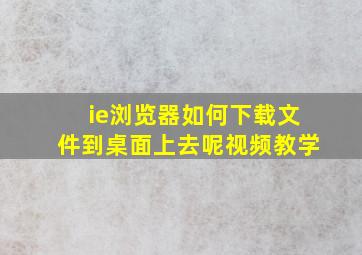 ie浏览器如何下载文件到桌面上去呢视频教学