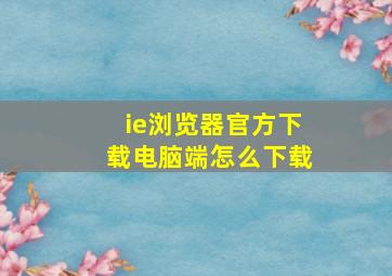 ie浏览器官方下载电脑端怎么下载