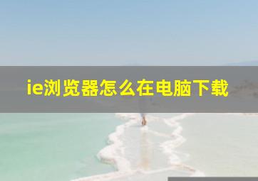 ie浏览器怎么在电脑下载