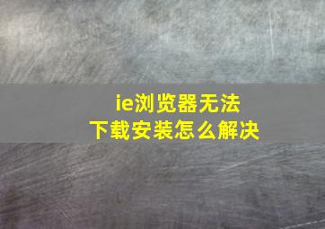 ie浏览器无法下载安装怎么解决