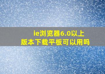 ie浏览器6.0以上版本下载平板可以用吗