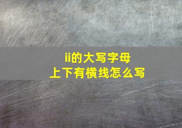 ii的大写字母上下有横线怎么写