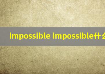 impossible impossible什么意思