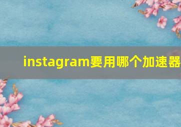 instagram要用哪个加速器