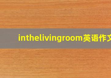 inthelivingroom英语作文