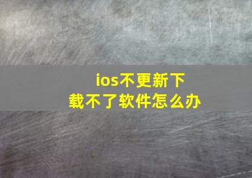 ios不更新下载不了软件怎么办