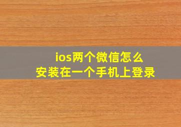 ios两个微信怎么安装在一个手机上登录