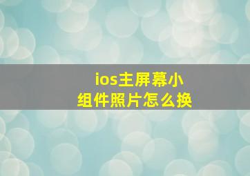 ios主屏幕小组件照片怎么换