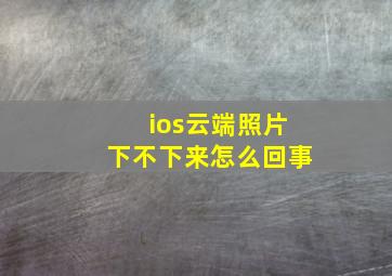 ios云端照片下不下来怎么回事