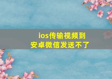 ios传输视频到安卓微信发送不了