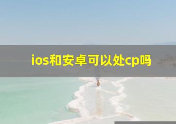 ios和安卓可以处cp吗