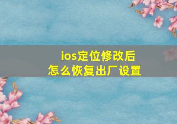 ios定位修改后怎么恢复出厂设置