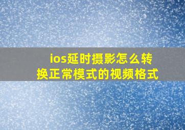 ios延时摄影怎么转换正常模式的视频格式