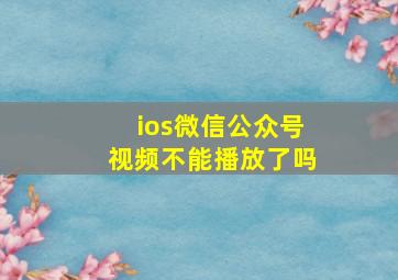 ios微信公众号视频不能播放了吗