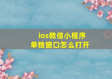 ios微信小程序单独窗口怎么打开