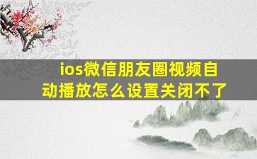 ios微信朋友圈视频自动播放怎么设置关闭不了