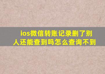 ios微信转账记录删了别人还能查到吗怎么查询不到