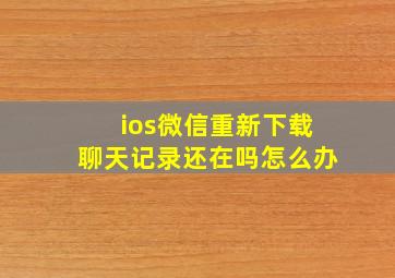 ios微信重新下载聊天记录还在吗怎么办