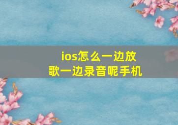 ios怎么一边放歌一边录音呢手机