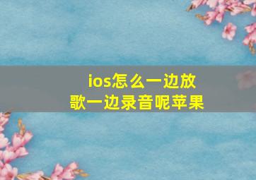 ios怎么一边放歌一边录音呢苹果