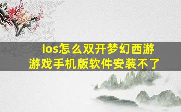 ios怎么双开梦幻西游游戏手机版软件安装不了